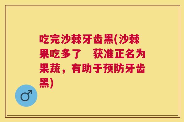 吃完沙棘牙齿黑(沙棘果吃多了　获准正名为果蔬，有助于预防牙齿黑)
