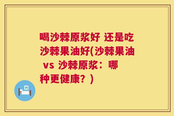 喝沙棘原浆好 还是吃沙棘果油好(沙棘果油 vs 沙棘原浆：哪种更健康？)