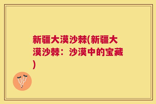 新疆大漠沙棘(新疆大漠沙棘：沙漠中的宝藏)