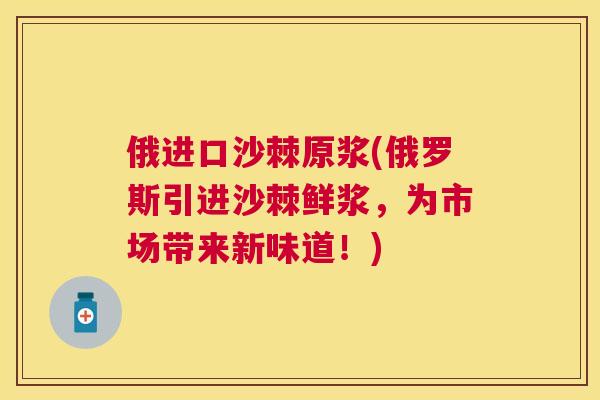俄进口沙棘原浆(俄罗斯引进沙棘鲜浆，为市场带来新味道！)
