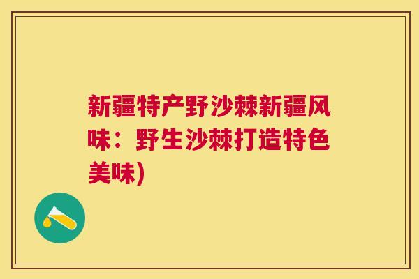 新疆特产野沙棘新疆风味:野生沙棘打造特色美味) 新疆特产野沙棘新疆风味:野生沙棘打造特色美味)