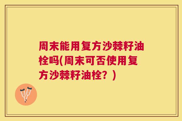 周末能用复方沙棘籽油栓吗(周末可否使用复方沙棘籽油栓?)