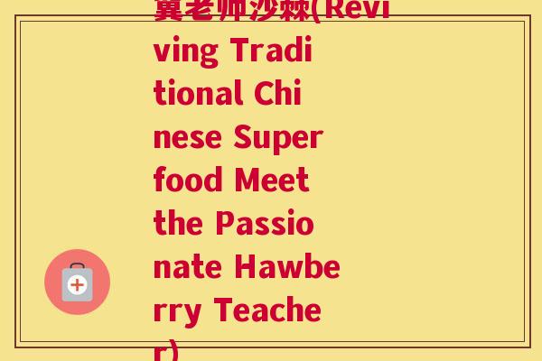 冀老师沙棘(Reviving Traditional Chinese Superfood Meet the Passionate Hawberry Teacher)