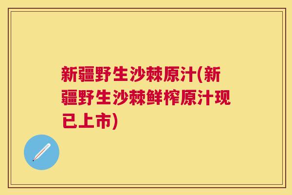 新疆野生沙棘原汁(新疆野生沙棘鲜榨原汁现已上市) 新疆野生沙棘原汁(新疆野生沙棘鲜榨原汁现已上市)
