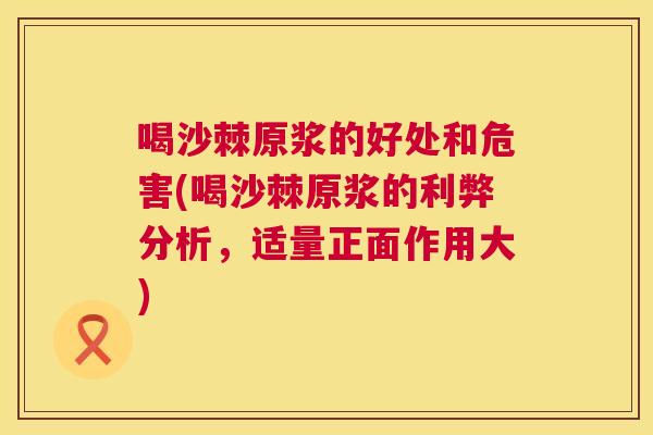 喝沙棘原浆的好处和危害(喝沙棘原浆的利弊分析，适量正面作用大)
