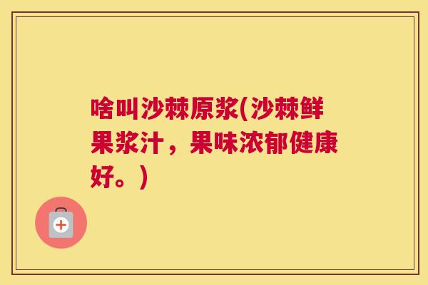 啥叫沙棘原浆(沙棘鲜果浆汁,果味浓郁健康好。) 啥叫沙棘原浆(沙棘鲜果浆汁,果味浓郁健康好。)