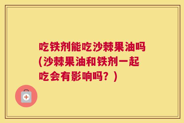 吃铁剂能吃沙棘果油吗(沙棘果油和铁剂一起吃会有影响吗?)