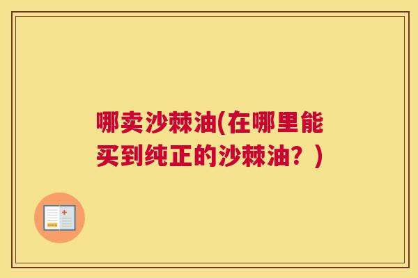 哪卖沙棘油(在哪里能买到纯正的沙棘油？)
