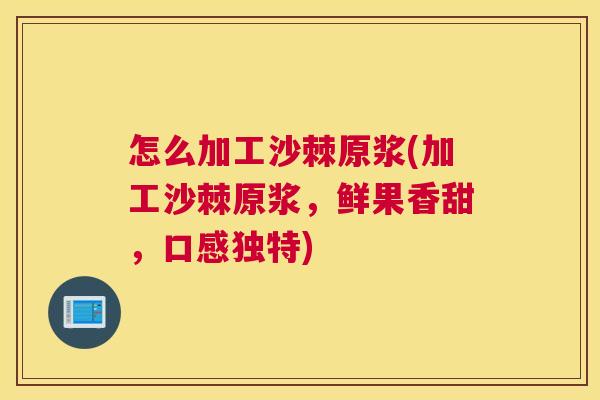 怎么加工沙棘原浆(加工沙棘原浆,鲜果香甜,口感独特) 怎么加工沙棘原浆(加工沙棘原浆,鲜果香甜,口感独特)