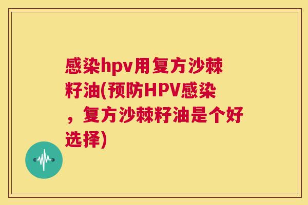 感染hpv用复方沙棘籽油(预防HPV感染，复方沙棘籽油是个好选择)