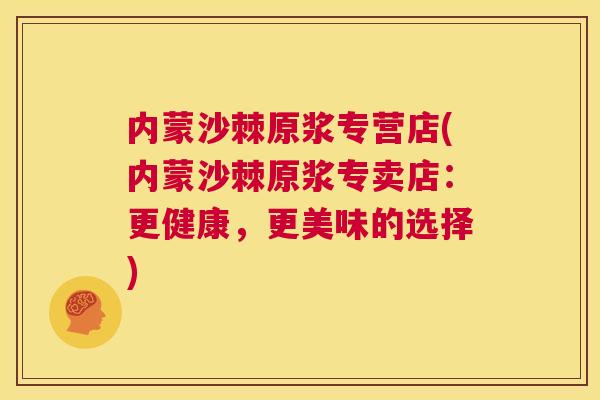 内蒙沙棘原浆专营店(内蒙沙棘原浆专卖店：更健康，更美味的选择)