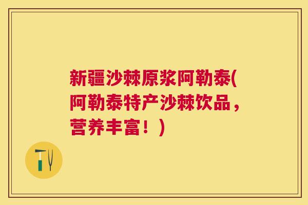 新疆沙棘原浆阿勒泰(阿勒泰特产沙棘饮品,营养丰富!) 新疆沙棘原浆阿勒泰(阿勒泰特产沙棘饮品,营养丰富!)