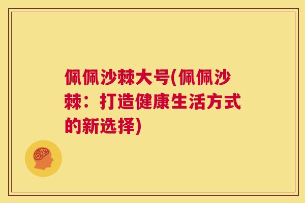 佩佩沙棘大号(佩佩沙棘:打造健康生活方式的新选择)