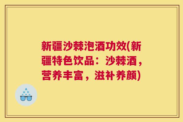 新疆沙棘泡酒功效(新疆特色饮品:沙棘酒,营养丰富,滋补养颜) 新疆沙棘泡酒功效(新疆特色饮品:沙棘酒,营养丰富,滋补养颜)
