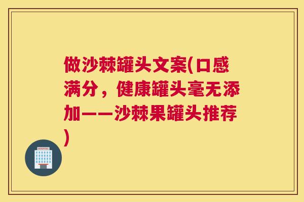 做沙棘罐头文案(口感满分,健康罐头毫无添加——沙棘果罐头推荐)