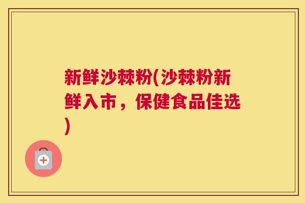 新鲜沙棘粉(沙棘粉新鲜入市,保健食品佳选) 新鲜沙棘粉(沙棘粉新鲜入市,保健食品佳选)
