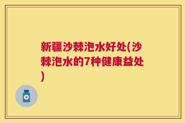 新疆沙棘泡水好处(沙棘泡水的7种健康益处)