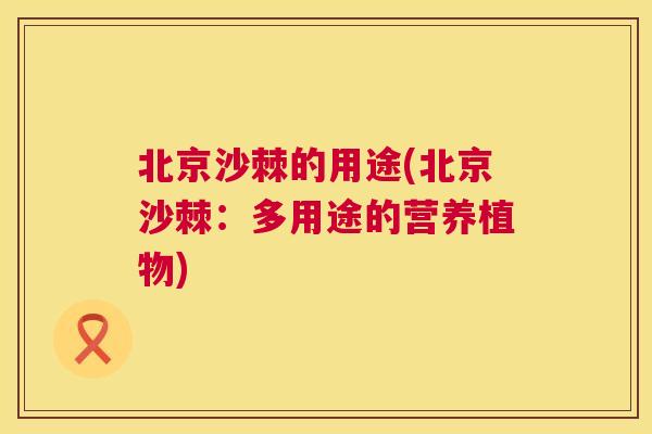北京沙棘的用途(北京沙棘：多用途的营养植物)
