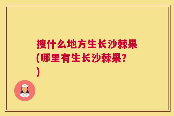 搜什么地方生长沙棘果(哪里有生长沙棘果?) 搜什么地方生长沙棘果(哪里有生长沙棘果?)
