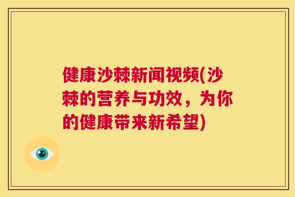 健康沙棘新闻视频(沙棘的营养与功效，为你的健康带来新希望)