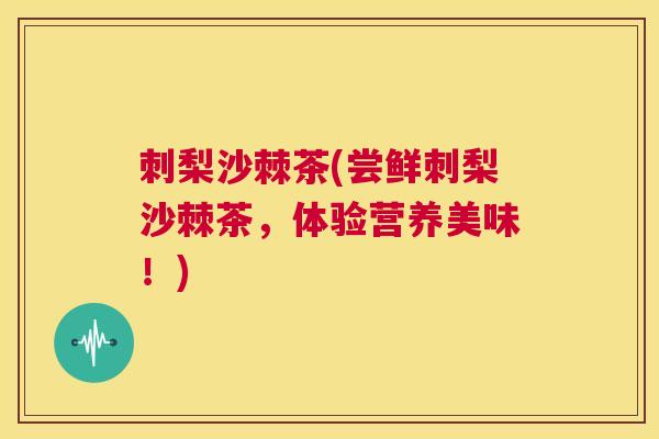 刺梨沙棘茶(尝鲜刺梨沙棘茶,体验营养美味!)