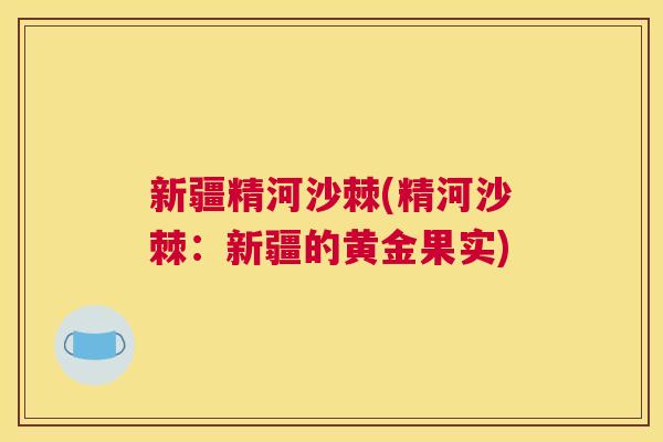 新疆精河沙棘(精河沙棘：新疆的黄金果实)