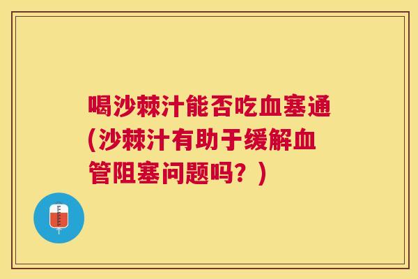喝沙棘汁能否吃血塞通(沙棘汁有助于缓解血管阻塞问题吗？)