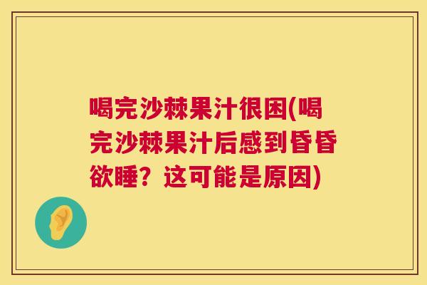 喝完沙棘果汁很困(喝完沙棘果汁后感到昏昏欲睡？这可能是原因)