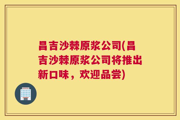 昌吉沙棘原浆公司(昌吉沙棘原浆公司将推出新口味，欢迎品尝)