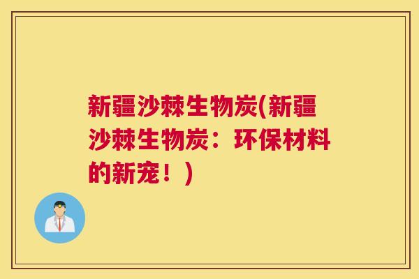新疆沙棘生物炭(新疆沙棘生物炭:环保材料的新宠!) 新疆沙棘生物炭(新疆沙棘生物炭:环保材料的新宠!)
