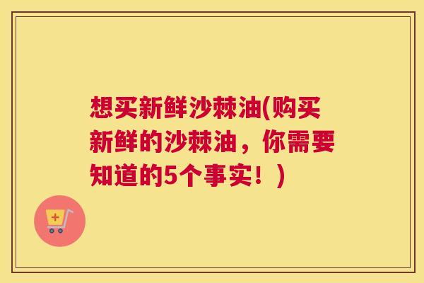 想买新鲜沙棘油(购买新鲜的沙棘油，你需要知道的5个事实！)