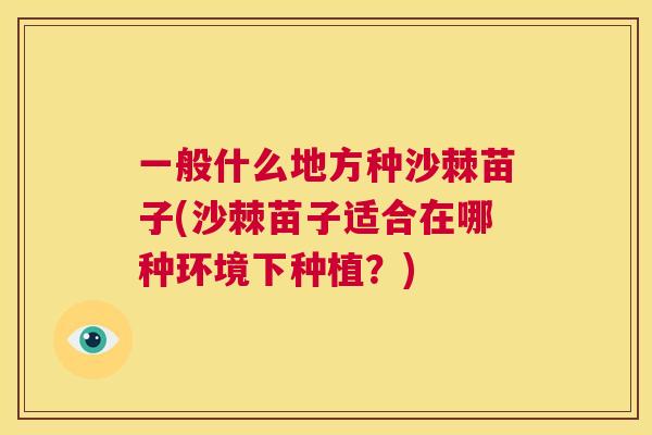 一般什么地方种沙棘苗子(沙棘苗子适合在哪种环境下种植？)