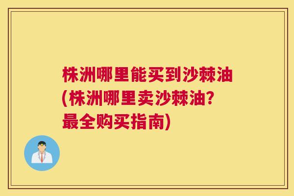 株洲哪里能买到沙棘油(株洲哪里卖沙棘油?全购买指南) 株洲哪里能买到沙棘油(株洲哪里卖沙棘油?全购买指南)