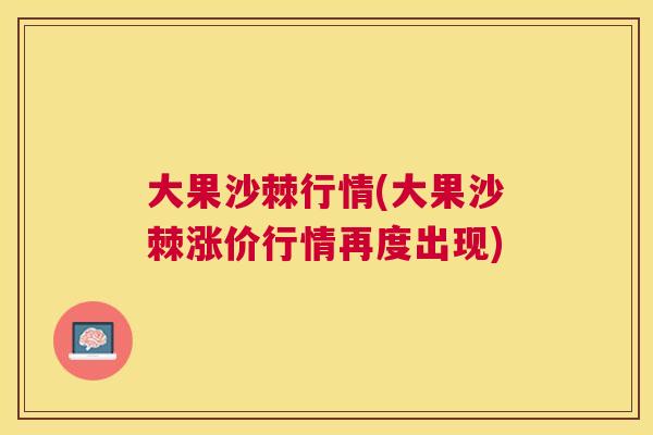 大果沙棘行情(大果沙棘涨价行情再度出现) 大果沙棘行情(大果沙棘涨价行情再度出现)