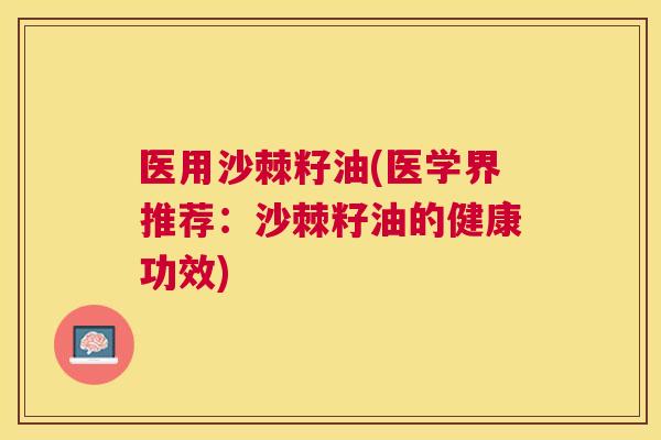 医用沙棘籽油(医学界推荐：沙棘籽油的健康功效)