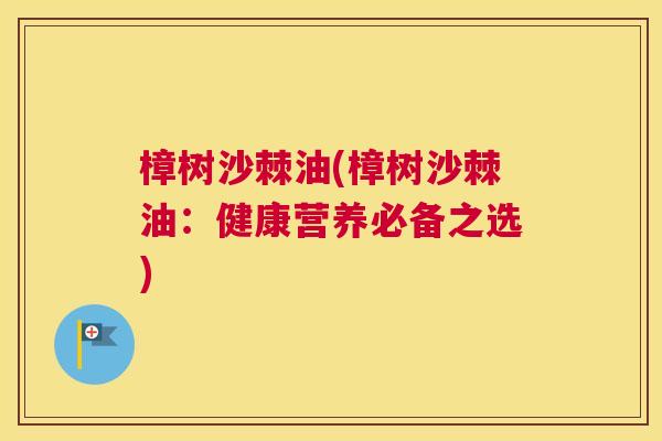 樟树沙棘油(樟树沙棘油：健康营养必备之选)