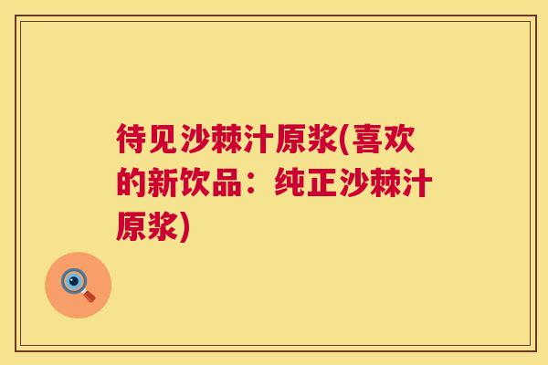待见沙棘汁原浆(喜欢的新饮品：纯正沙棘汁原浆)