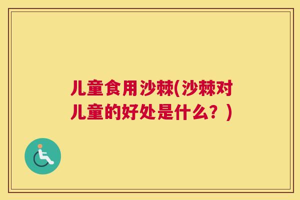 儿童食用沙棘(沙棘对儿童的好处是什么?)