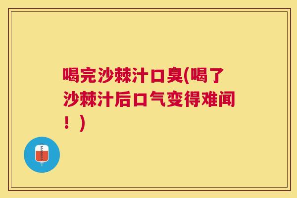 喝完沙棘汁口臭(喝了沙棘汁后口气变得难闻!)
