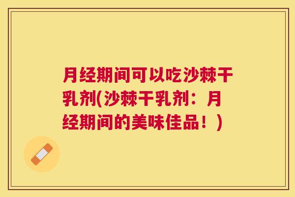 期间可以吃沙棘干乳剂(沙棘干乳剂：期间的美味佳品！)