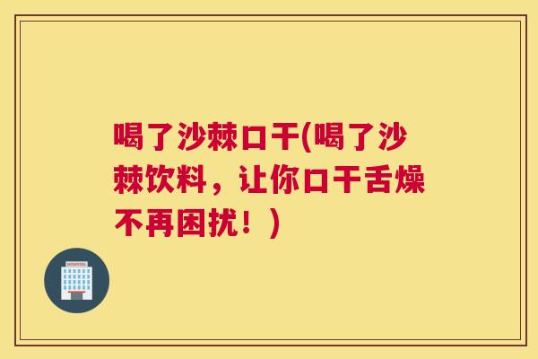 喝了沙棘口干(喝了沙棘饮料，让你口干舌燥不再困扰！)