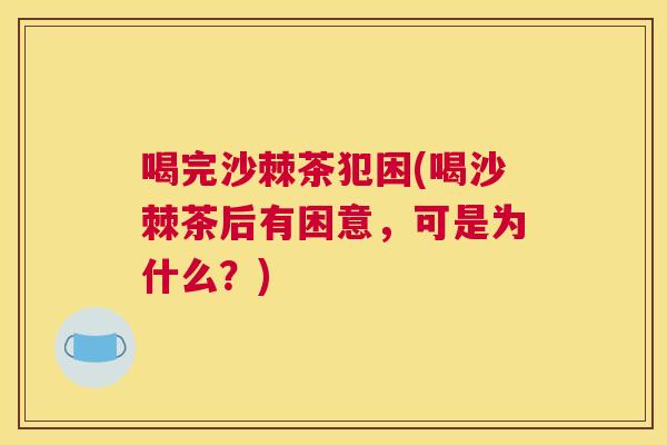 喝完沙棘茶犯困(喝沙棘茶后有困意,可是为什么?)