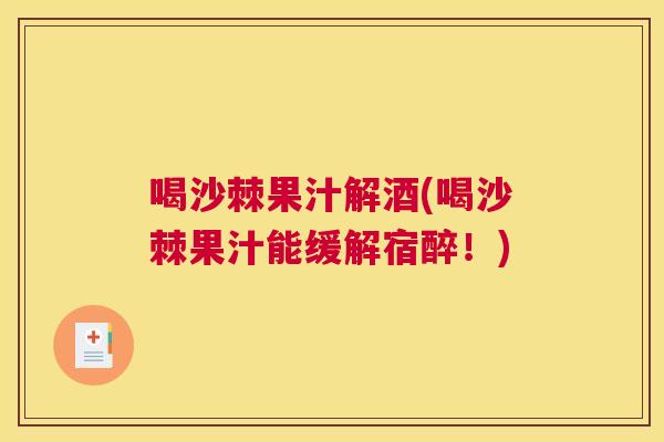喝沙棘果汁解酒(喝沙棘果汁能缓解宿醉!)