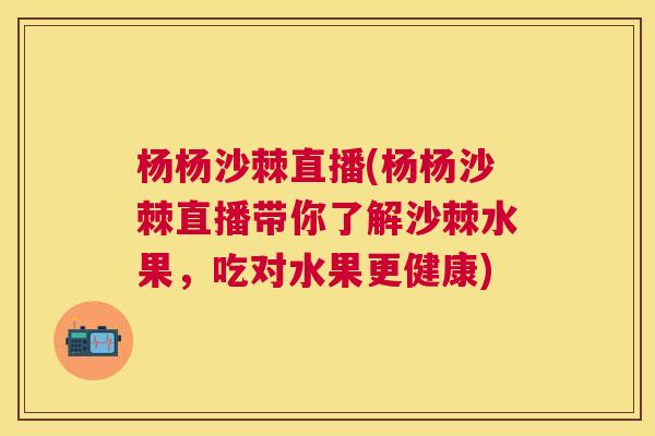 杨杨沙棘直播(杨杨沙棘直播带你了解沙棘水果，吃对水果更健康)