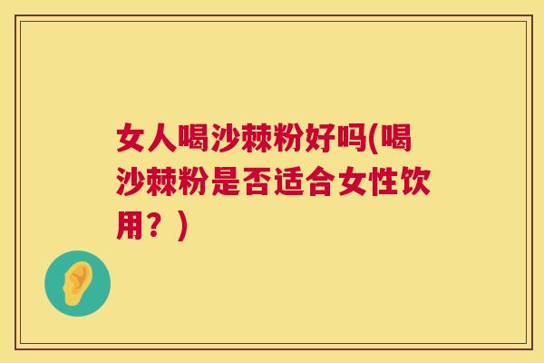 女人喝沙棘粉好吗(喝沙棘粉是否适合女性饮用？)