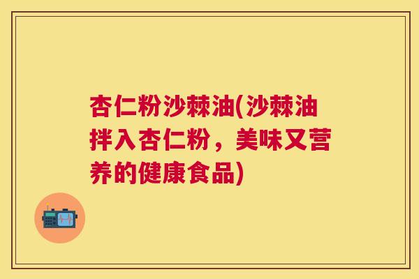 杏仁粉沙棘油(沙棘油拌入杏仁粉，美味又营养的健康食品)