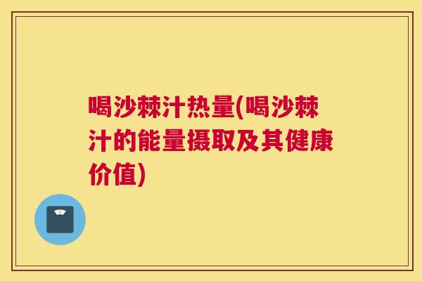 喝沙棘汁热量(喝沙棘汁的能量摄取及其健康价值)