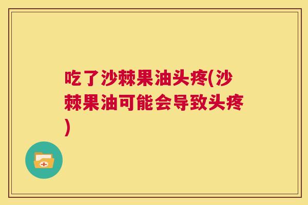 吃了沙棘果油头疼(沙棘果油可能会导致头疼)