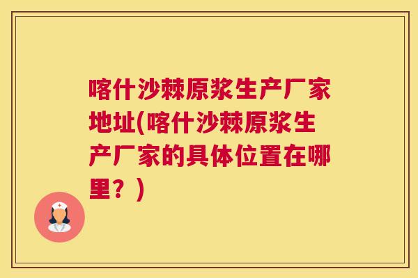 喀什沙棘原浆生产厂家地址(喀什沙棘原浆生产厂家的具体位置在哪里？)