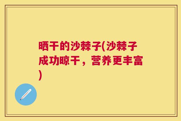 晒干的沙棘子(沙棘子成功晾干，营养更丰富)